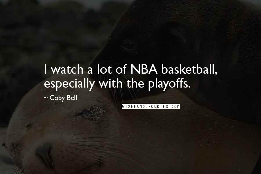 Coby Bell Quotes: I watch a lot of NBA basketball, especially with the playoffs.