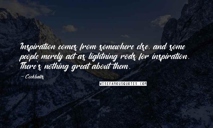 Cockballs Quotes: Inspiration comes from somewhere else, and some people merely act as lightning rods for inspiration. There's nothing great about them.