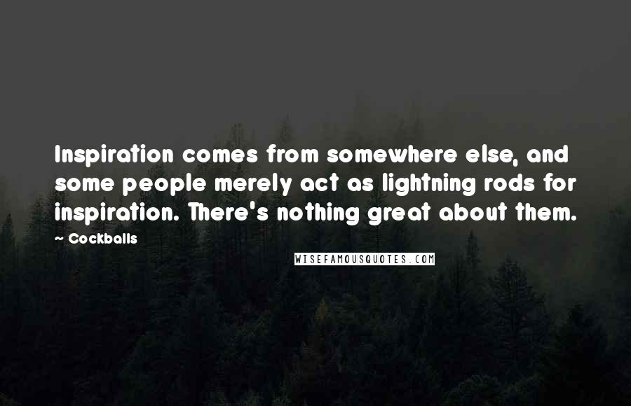 Cockballs Quotes: Inspiration comes from somewhere else, and some people merely act as lightning rods for inspiration. There's nothing great about them.