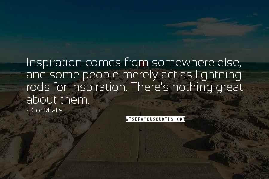 Cockballs Quotes: Inspiration comes from somewhere else, and some people merely act as lightning rods for inspiration. There's nothing great about them.