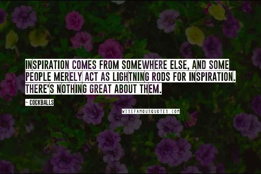 Cockballs Quotes: Inspiration comes from somewhere else, and some people merely act as lightning rods for inspiration. There's nothing great about them.