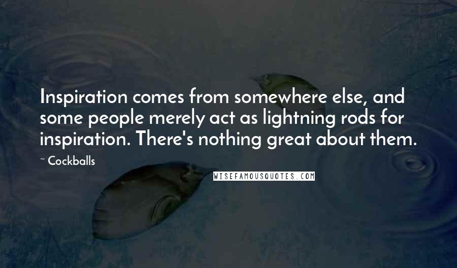 Cockballs Quotes: Inspiration comes from somewhere else, and some people merely act as lightning rods for inspiration. There's nothing great about them.