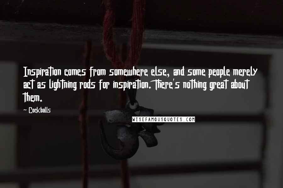 Cockballs Quotes: Inspiration comes from somewhere else, and some people merely act as lightning rods for inspiration. There's nothing great about them.