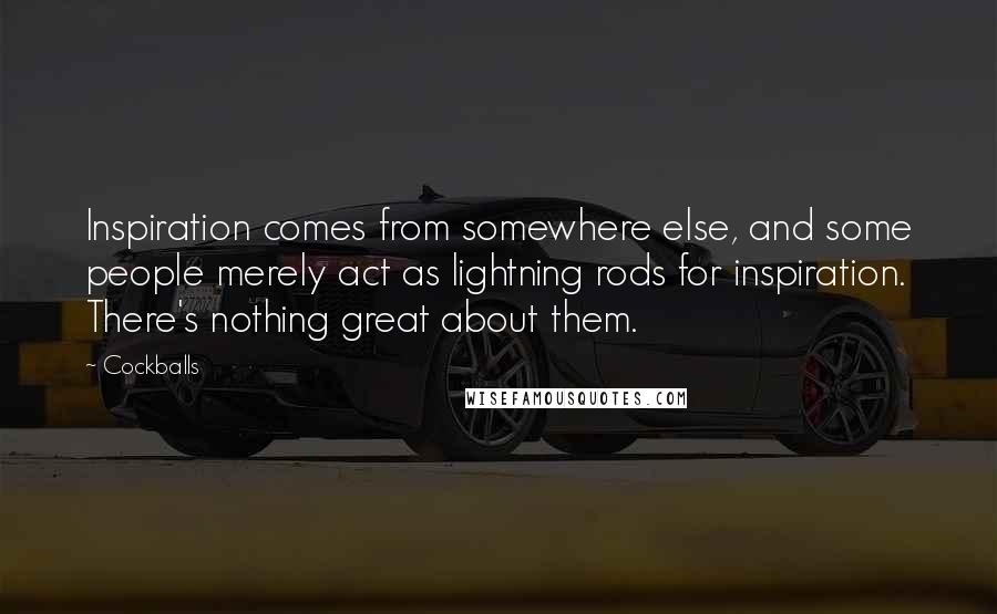 Cockballs Quotes: Inspiration comes from somewhere else, and some people merely act as lightning rods for inspiration. There's nothing great about them.