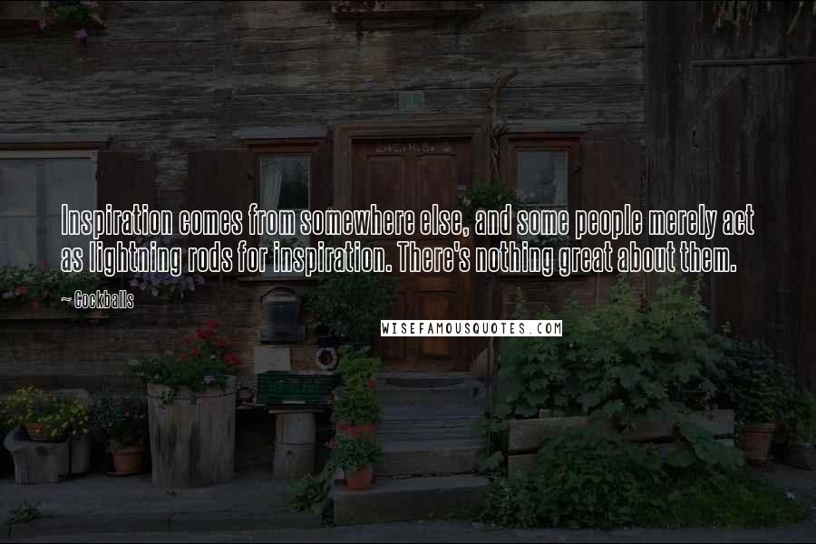 Cockballs Quotes: Inspiration comes from somewhere else, and some people merely act as lightning rods for inspiration. There's nothing great about them.