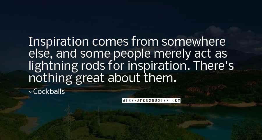 Cockballs Quotes: Inspiration comes from somewhere else, and some people merely act as lightning rods for inspiration. There's nothing great about them.
