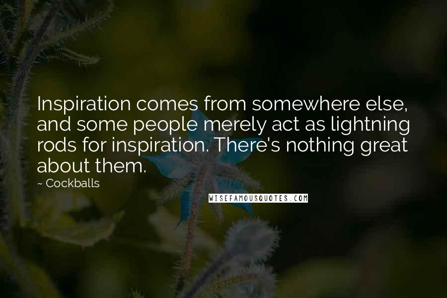 Cockballs Quotes: Inspiration comes from somewhere else, and some people merely act as lightning rods for inspiration. There's nothing great about them.