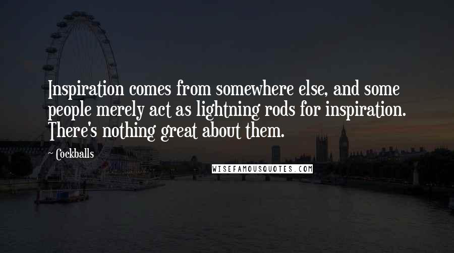 Cockballs Quotes: Inspiration comes from somewhere else, and some people merely act as lightning rods for inspiration. There's nothing great about them.
