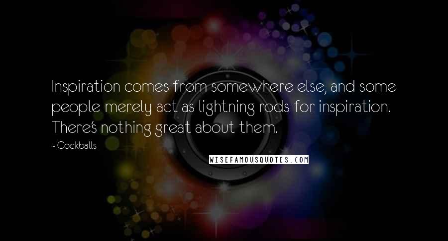 Cockballs Quotes: Inspiration comes from somewhere else, and some people merely act as lightning rods for inspiration. There's nothing great about them.