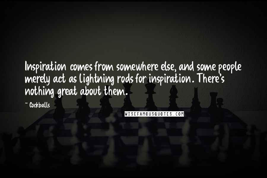 Cockballs Quotes: Inspiration comes from somewhere else, and some people merely act as lightning rods for inspiration. There's nothing great about them.