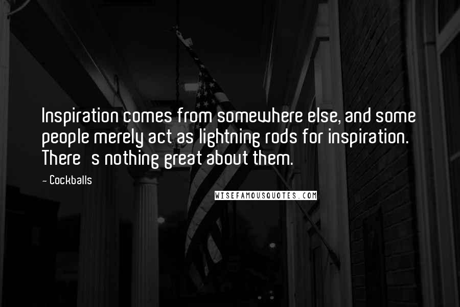 Cockballs Quotes: Inspiration comes from somewhere else, and some people merely act as lightning rods for inspiration. There's nothing great about them.