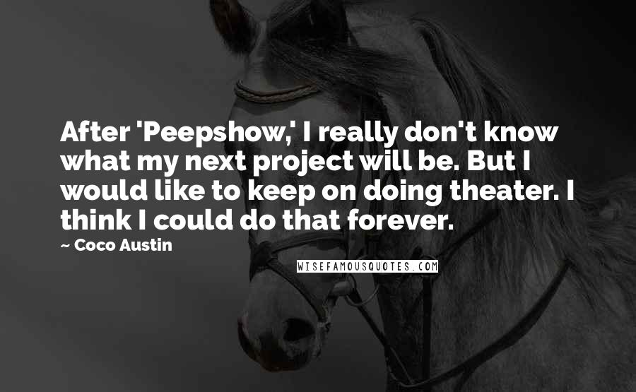 Coco Austin Quotes: After 'Peepshow,' I really don't know what my next project will be. But I would like to keep on doing theater. I think I could do that forever.
