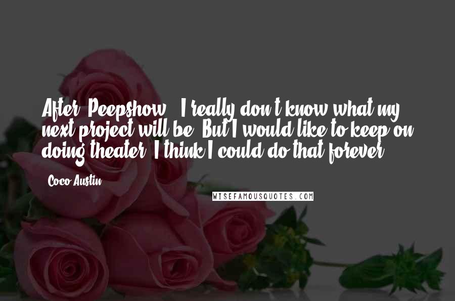 Coco Austin Quotes: After 'Peepshow,' I really don't know what my next project will be. But I would like to keep on doing theater. I think I could do that forever.