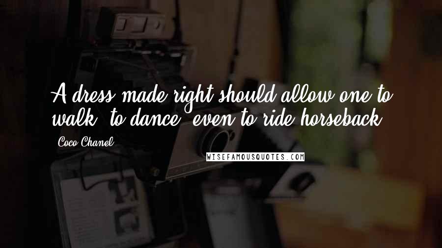 Coco Chanel Quotes: A dress made right should allow one to walk, to dance, even to ride horseback.