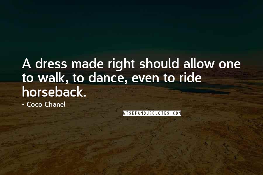 Coco Chanel Quotes: A dress made right should allow one to walk, to dance, even to ride horseback.