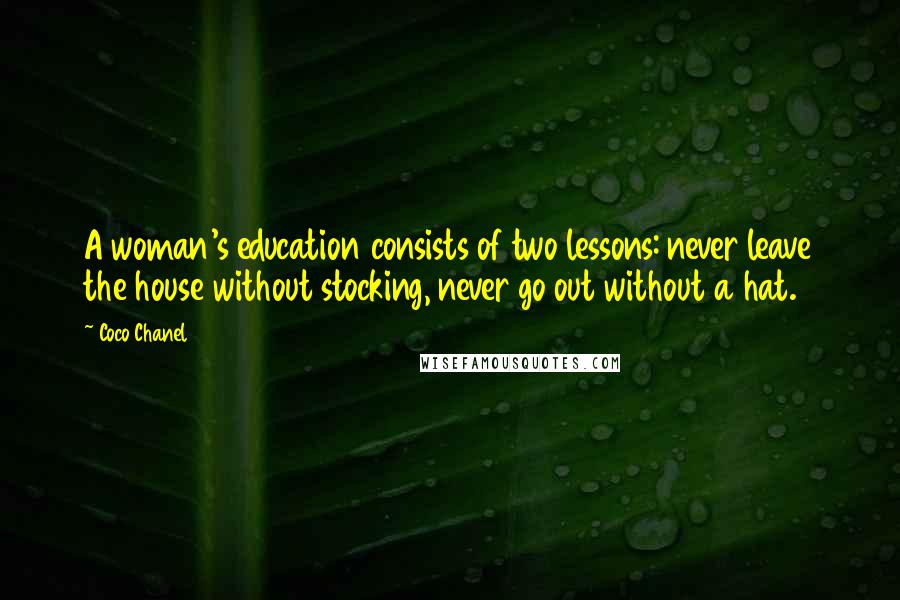 Coco Chanel Quotes: A woman's education consists of two lessons: never leave the house without stocking, never go out without a hat.