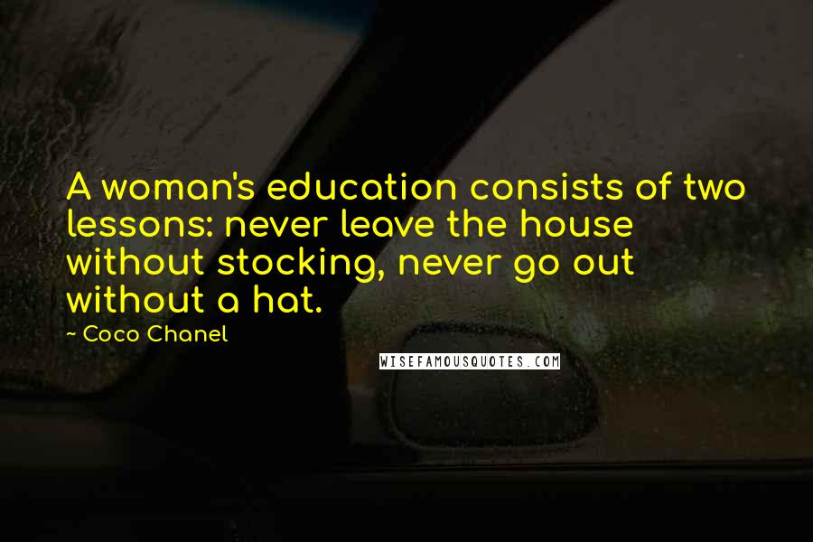 Coco Chanel Quotes: A woman's education consists of two lessons: never leave the house without stocking, never go out without a hat.