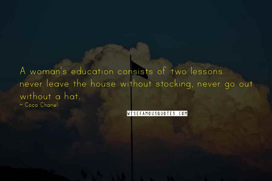 Coco Chanel Quotes: A woman's education consists of two lessons: never leave the house without stocking, never go out without a hat.