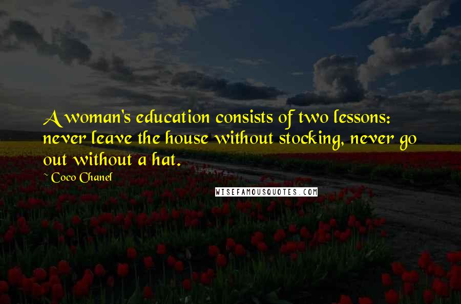 Coco Chanel Quotes: A woman's education consists of two lessons: never leave the house without stocking, never go out without a hat.