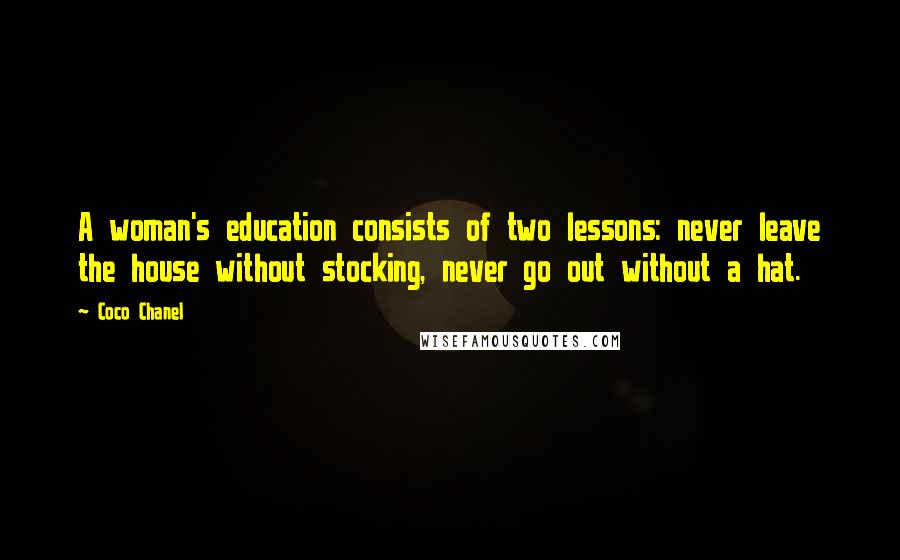 Coco Chanel Quotes: A woman's education consists of two lessons: never leave the house without stocking, never go out without a hat.