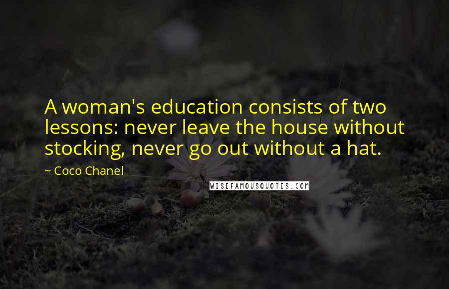 Coco Chanel Quotes: A woman's education consists of two lessons: never leave the house without stocking, never go out without a hat.