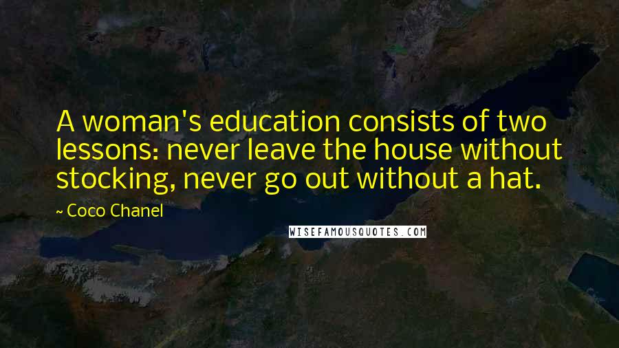 Coco Chanel Quotes: A woman's education consists of two lessons: never leave the house without stocking, never go out without a hat.