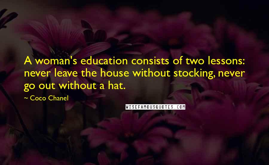 Coco Chanel Quotes: A woman's education consists of two lessons: never leave the house without stocking, never go out without a hat.