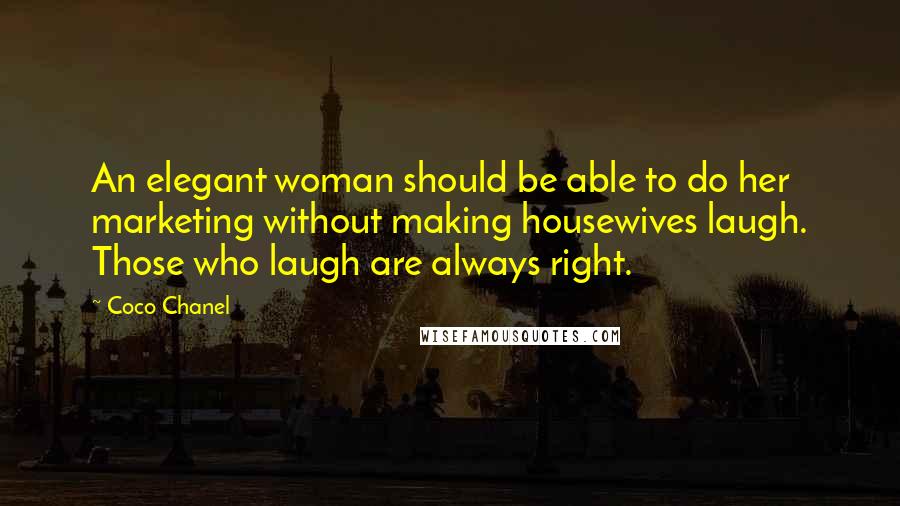 Coco Chanel Quotes: An elegant woman should be able to do her marketing without making housewives laugh. Those who laugh are always right.