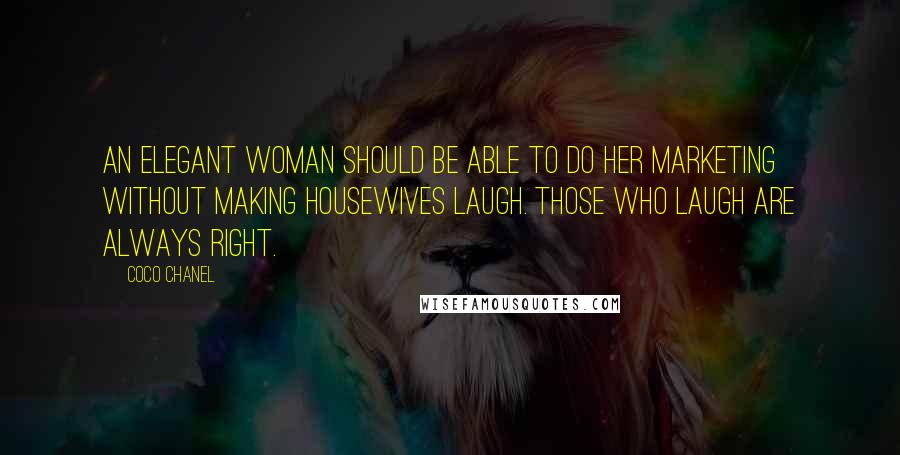 Coco Chanel Quotes: An elegant woman should be able to do her marketing without making housewives laugh. Those who laugh are always right.