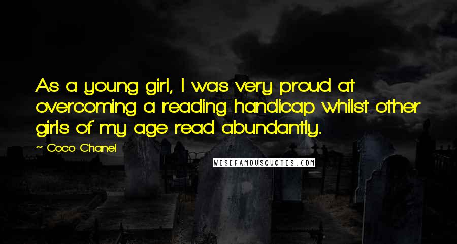 Coco Chanel Quotes: As a young girl, I was very proud at overcoming a reading handicap whilst other girls of my age read abundantly.