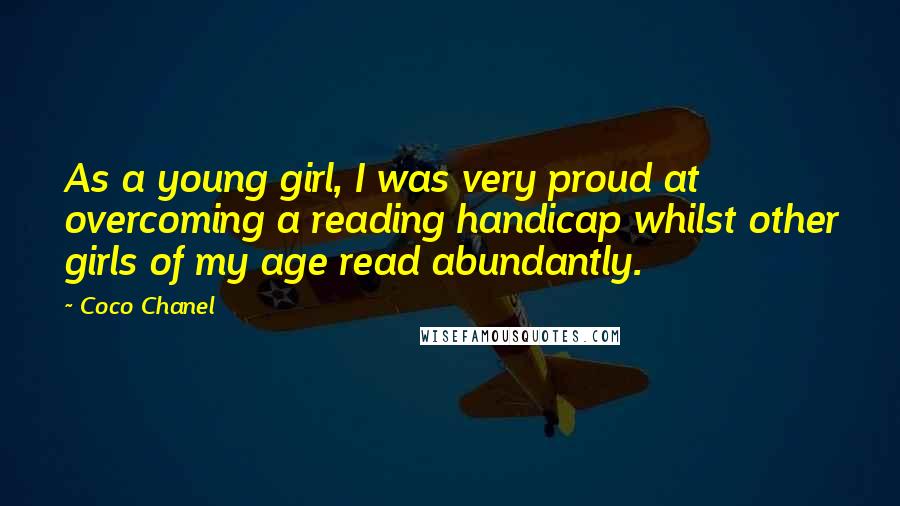 Coco Chanel Quotes: As a young girl, I was very proud at overcoming a reading handicap whilst other girls of my age read abundantly.