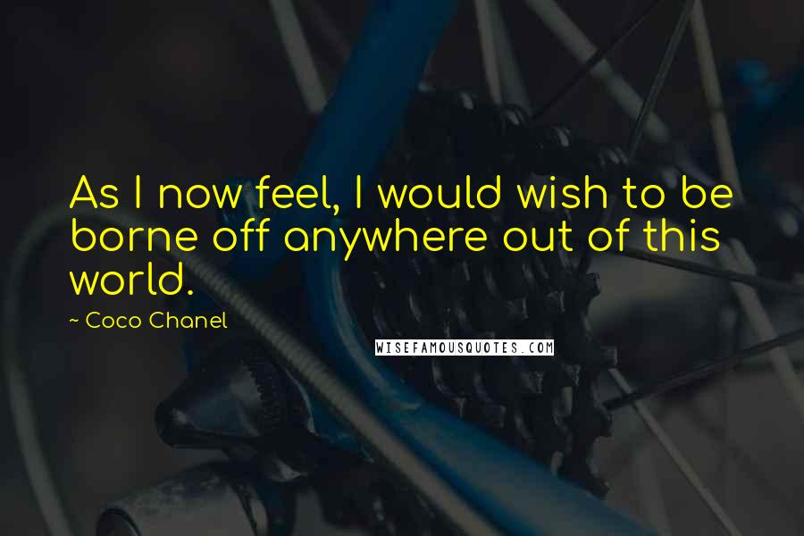 Coco Chanel Quotes: As I now feel, I would wish to be borne off anywhere out of this world.