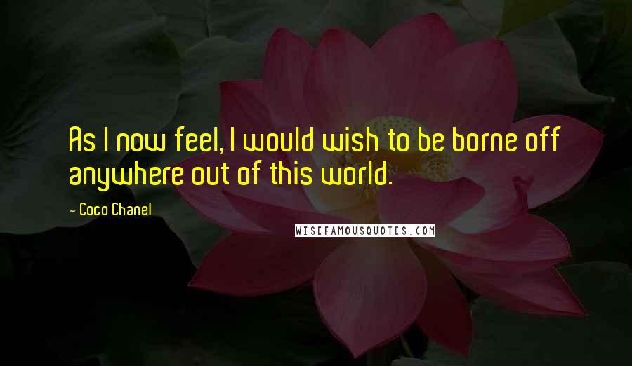 Coco Chanel Quotes: As I now feel, I would wish to be borne off anywhere out of this world.