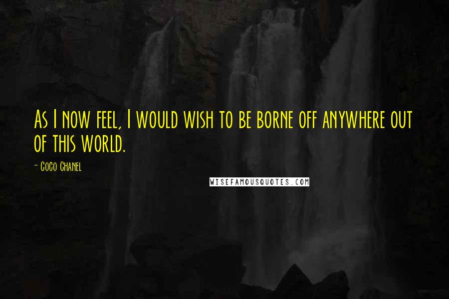 Coco Chanel Quotes: As I now feel, I would wish to be borne off anywhere out of this world.