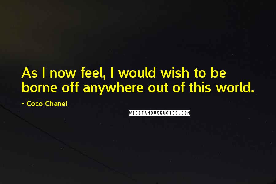 Coco Chanel Quotes: As I now feel, I would wish to be borne off anywhere out of this world.