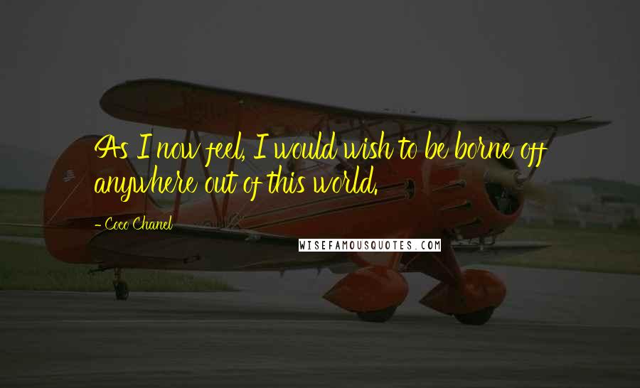 Coco Chanel Quotes: As I now feel, I would wish to be borne off anywhere out of this world.