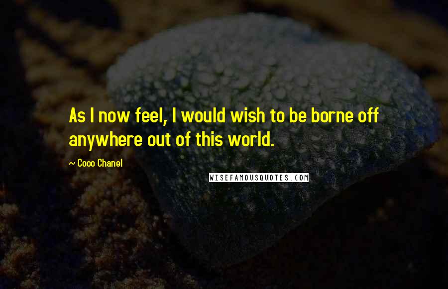 Coco Chanel Quotes: As I now feel, I would wish to be borne off anywhere out of this world.