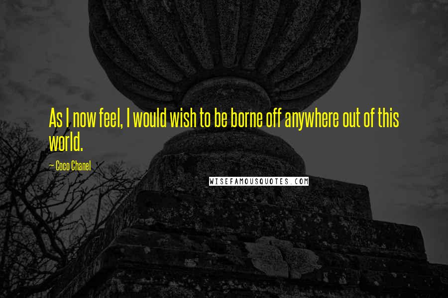 Coco Chanel Quotes: As I now feel, I would wish to be borne off anywhere out of this world.