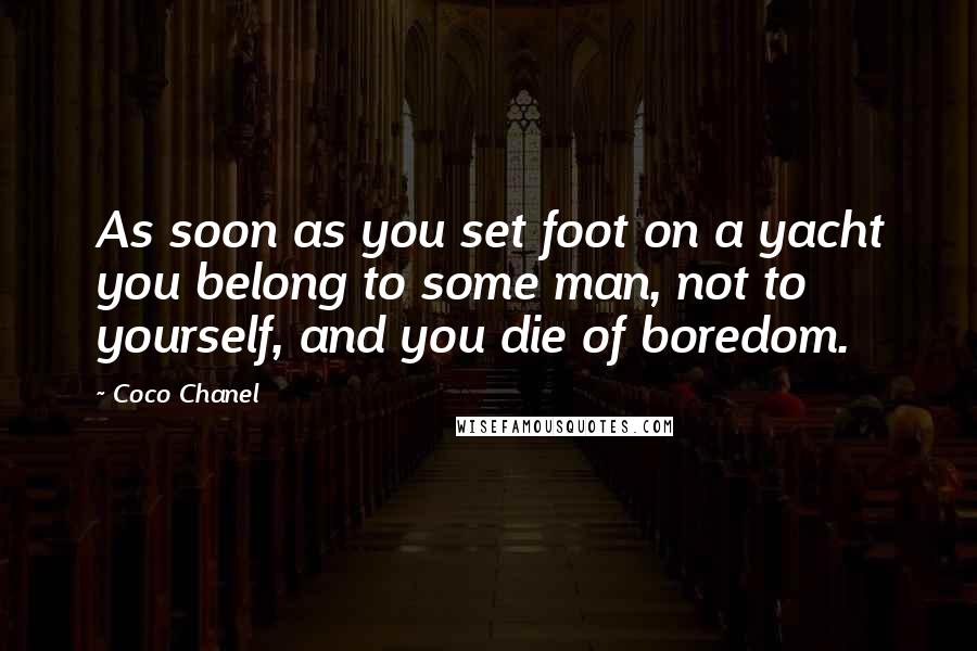Coco Chanel Quotes: As soon as you set foot on a yacht you belong to some man, not to yourself, and you die of boredom.