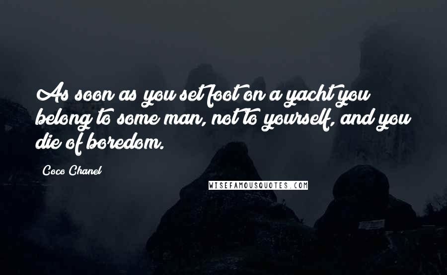 Coco Chanel Quotes: As soon as you set foot on a yacht you belong to some man, not to yourself, and you die of boredom.