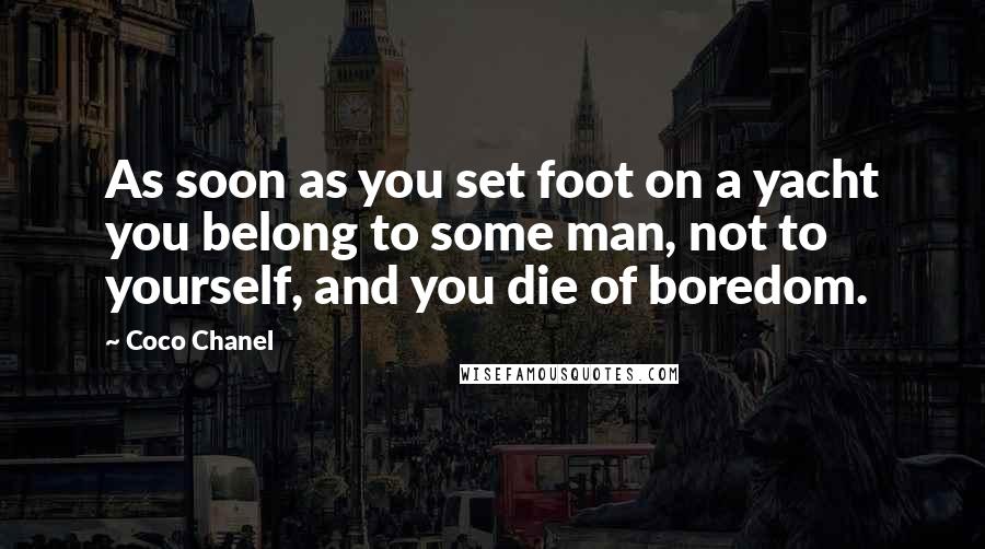 Coco Chanel Quotes: As soon as you set foot on a yacht you belong to some man, not to yourself, and you die of boredom.