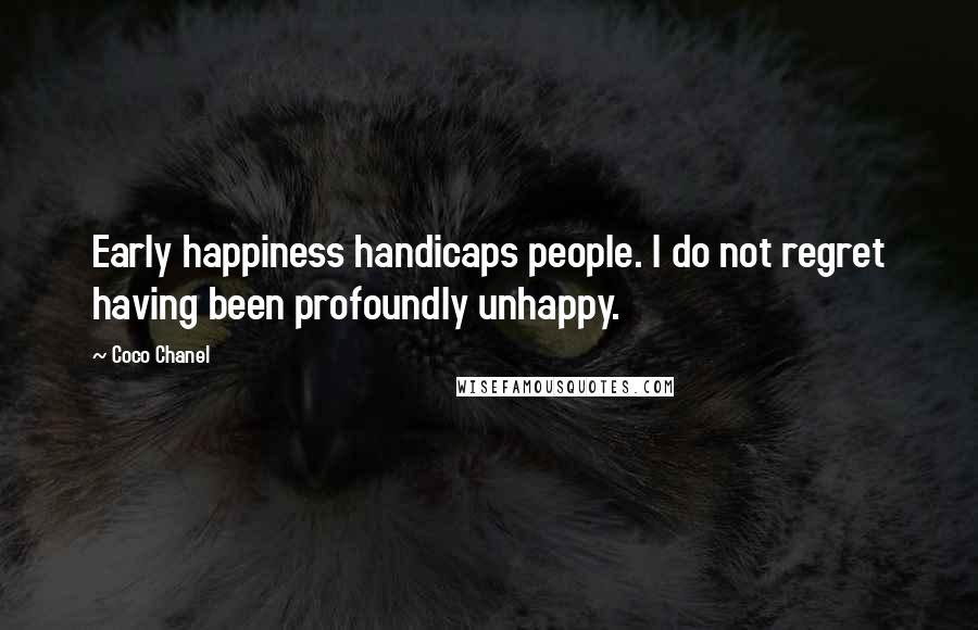 Coco Chanel Quotes: Early happiness handicaps people. I do not regret having been profoundly unhappy.