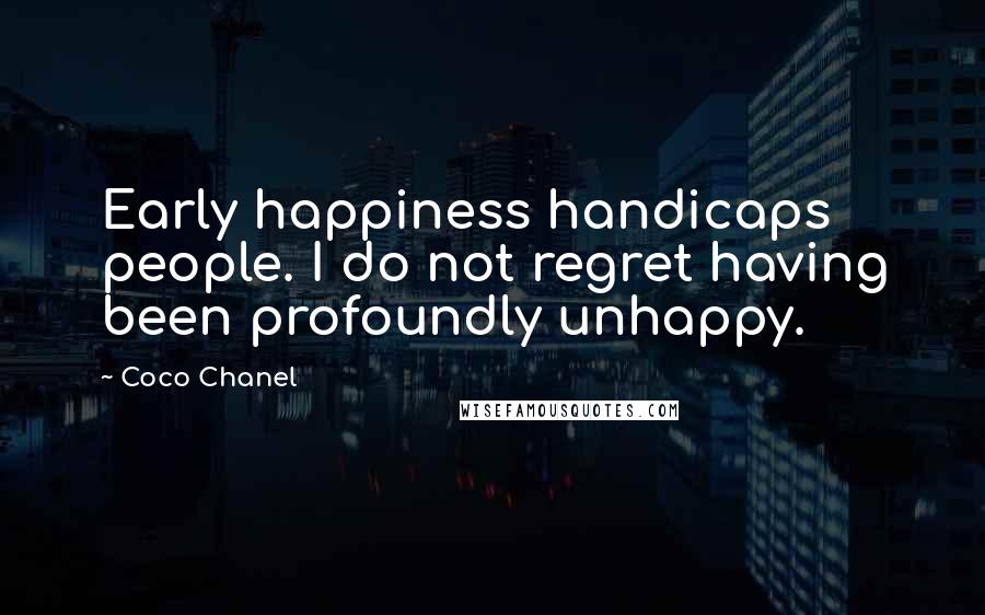 Coco Chanel Quotes: Early happiness handicaps people. I do not regret having been profoundly unhappy.