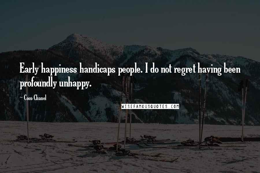 Coco Chanel Quotes: Early happiness handicaps people. I do not regret having been profoundly unhappy.