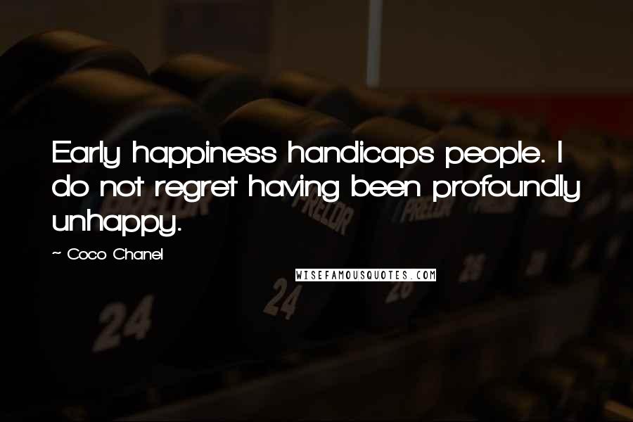 Coco Chanel Quotes: Early happiness handicaps people. I do not regret having been profoundly unhappy.