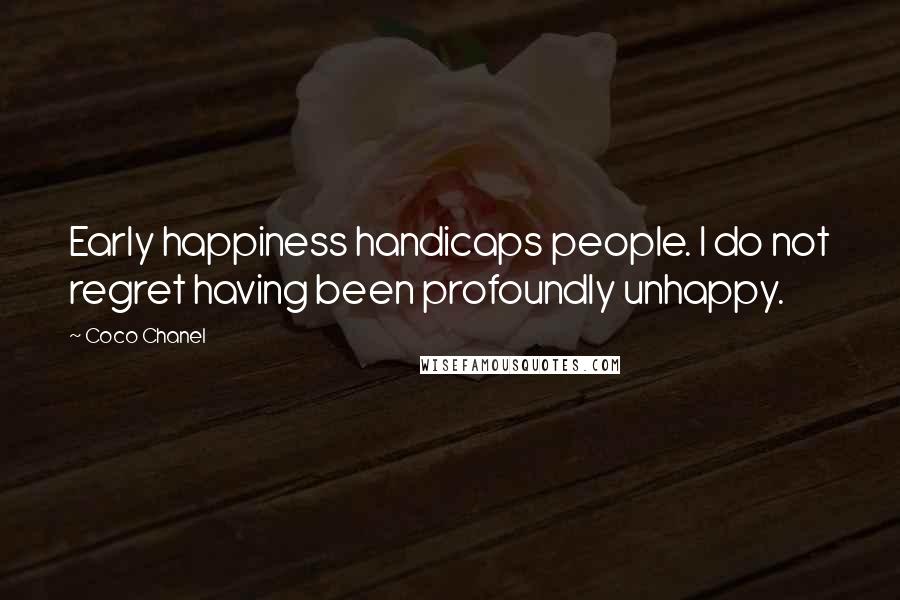 Coco Chanel Quotes: Early happiness handicaps people. I do not regret having been profoundly unhappy.