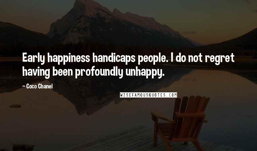 Coco Chanel Quotes: Early happiness handicaps people. I do not regret having been profoundly unhappy.