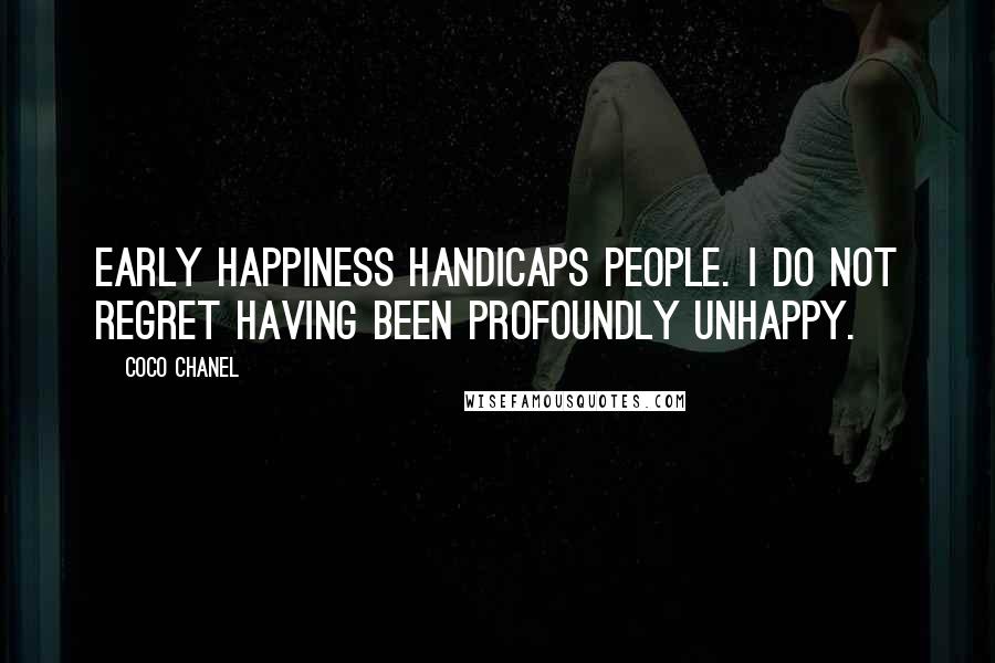 Coco Chanel Quotes: Early happiness handicaps people. I do not regret having been profoundly unhappy.