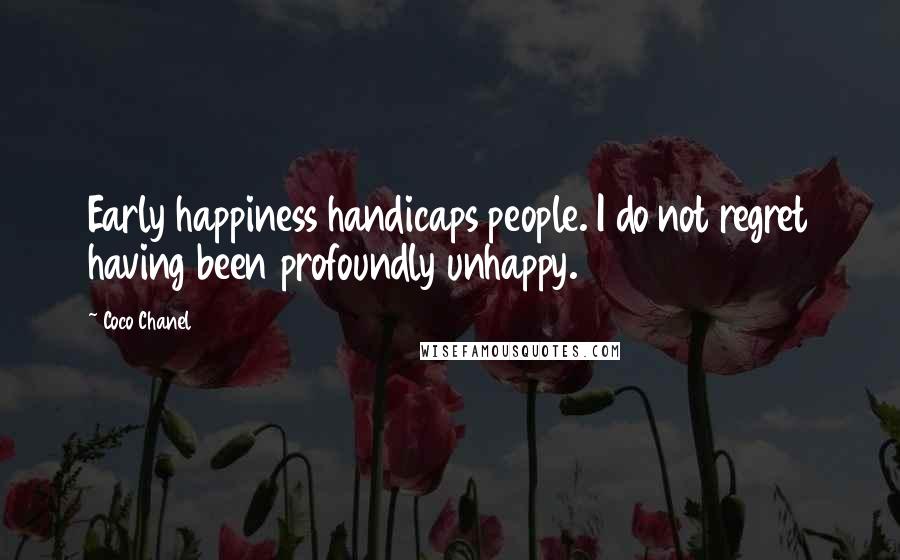 Coco Chanel Quotes: Early happiness handicaps people. I do not regret having been profoundly unhappy.