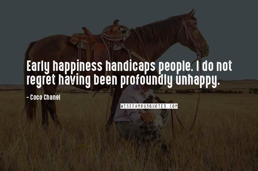 Coco Chanel Quotes: Early happiness handicaps people. I do not regret having been profoundly unhappy.